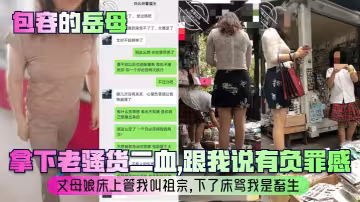 【包容的岳母】拿下老騷貨二血，跟我說有負罪感？丈母娘床上管我叫祖宗，下了床罵我是畜生！