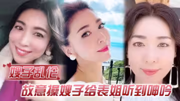 【嫂子亂倫】故意操嫂子給表姐聽到呻吟，勾引表姐，邊偷聽邊自慰被偷拍，太爽了內射嫂子