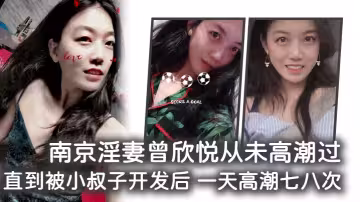 南京淫妻曾欣悅從u高潮過，直到被小叔子開發後 一天高潮七八次