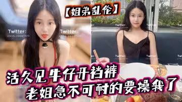 【姐弟亂倫】活久見牛仔開襠褲，老姐急不可耐的要操我了