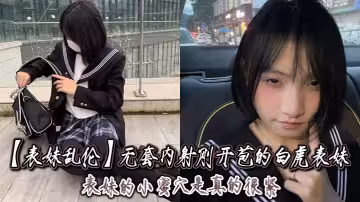 【表妹亂倫】無套內射剛開苞的白虎表妹_表妹的小蜜穴是真的很緊，一前一後的摩擦，表妹嘴裡不停的呻吟著，動作稍微大一點點兒，表妹叫的更厲害了！