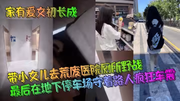 【家有愛女初長成】帶小女兒去荒廢醫院廁所野戰！最後在地下停車場守著路人瘋狂車震