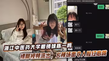 浙江中醫藥大學眼鏡妹陳一鳴裸聊視頻流出，火辣場面令人臉紅心跳