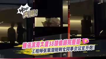 大瓜！騰訊濱海大廈38樓偷情完整版視頻流出工程師張策潛規則女同事會議室開炮！