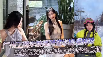 廣州工商學院高顏值學姐譚梓柔，學校的文靜女神酒店的性癮母狗，平時高冷御姐風，操起來逼，拍起視頻那就不一樣了，興奮之下被猛干到高潮迭起胡言亂語！