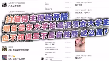 約炮博主現場開播，煙台魯東大學艷遇浪蕩女大學生，也不知道是不是有性癮，這麼騷？