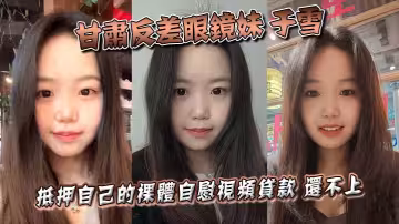 甘肅反差眼鏡妹 於雪 抵押自己的裸體自慰視頻貸款 還不上之後被曝光個人資料