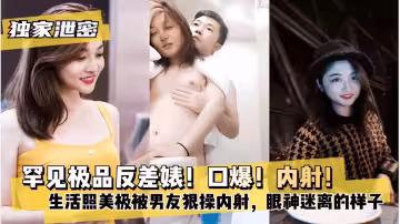 罕見極品反差婊！口爆！內射！生活照美極被男友狠操內射