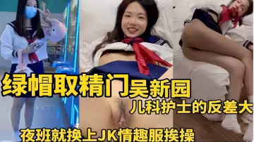 綠帽取精門吳新園兒科護士的反差大，夜班就換上JK情趣服挨操
