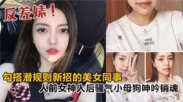 勾搭潛規則新招的美女同事，人前女神人後騷氣小母狗，呻吟銷魂！