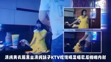 【探花精選】清純黃衣服黑絲清純妹子KTV吃飽喝足唱歌后啪啪內射