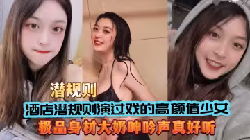 酒店潛規則演過戲的高顏值少女大奶呻吟聲好聽