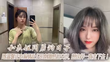 和表姐同居的日子，既温馨还有偷情乱伦的刺激感相交织，想这样一直走下去！