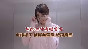 極品女神被困電梯被屌絲強操高潮噴水流不停--