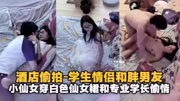 酒店偷拍-學生情侶和胖男友小仙女穿著白色仙女群和學長偷情
