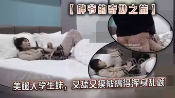 推特【胖爺的奇妙之旅】專攻03-06年少女大神 美腿大學生妹，又舔又摸被搞得渾身亂顫，又騷又可愛