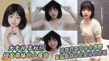 大專升 李秋玥 短髮萌妹的小母狗，跟閨蜜經常出去旅遊，出軌閨蜜男友被男友發現