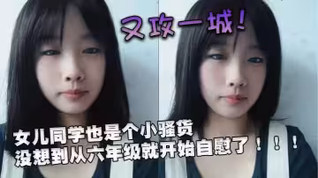 又攻一城！女兒同學也是個小騷貨，沒想到從六年級就開始自慰了！！！