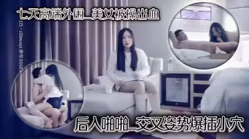 七天高端外圍_美女被操出血_後入啪啪_交叉姿勢爆插小穴