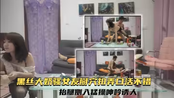 【強少爺探花】黑絲大奶騷女友 掰穴扣弄口活不錯抬腿側入猛操呻吟誘人
