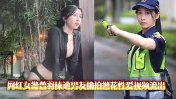 網紅女警曾羽榛遭男友偷拍警花性愛視頻流出