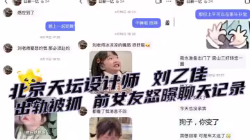 北京天壇設計師 劉乙佳 出軌被抓 前女友怒曝聊天記錄 工作群中發抓姦視頻 內容相當勁爆！