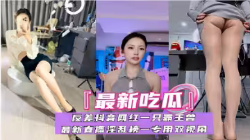 「最新吃瓜」反差抖音網紅一隻霸王獸，最新黃播淫亂榜一專用雙視角！