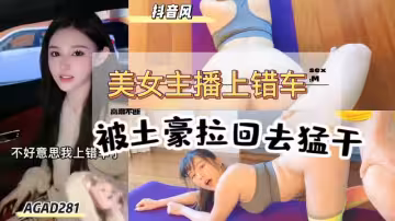 AGAD281-美女主播上錯了豪車被富二代拉去家裡勐干