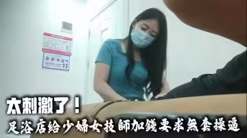 太刺激了！足浴店給少婦女技師加錢要求無套操逼，技師不敢脫衣服直接掰開熱褲插入，中途警察疫情查房嚇得半死