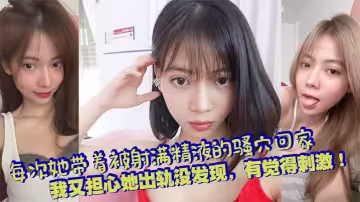 每次她帶著被射滿精液的騷穴回家，我又擔心她出軌沒發現，有覺得刺激！