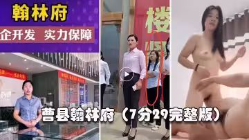 【曹縣翰林】這幾天上了抖音熱搜，還有人開啟了直播。銷售為了賣房陪大哥啪啪啪，7分29秒完整版