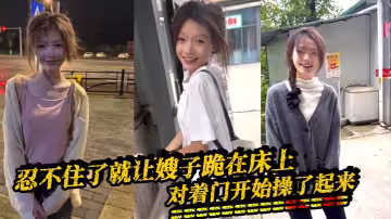 【嫂子亂倫】忍不住了就讓嫂子跪在床上，對著門開始操了起來，因為嫂子叫床，所以我聽不到外面的聲音的，隔壁是一個單獨的男生，看看不行勾引她過來一起操