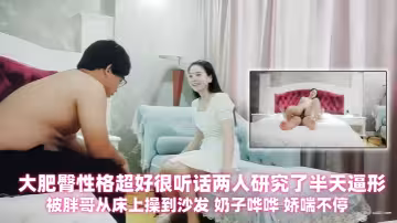 【探花精選】身材豐滿的大奶少婦，大肥臀性格超好很聽話兩人研究了半天逼形 ，被胖哥從床上操到沙發 奶子嘩嘩 嬌喘不停