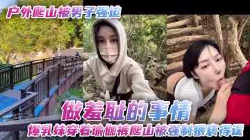 戶外爬山被男子強迫做羞恥的事情爆乳妹穿著瑜伽褲爬山被強制猥褻得逞