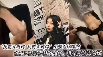 『我要大雞雞 我要大雞雞』小騷逼痒痒的淫水已經泛濫往外流了，非常聽話很欠操