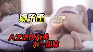 【獅子座】人氣泡良大神，大一甜妹，露臉，蜜桃臀圓潤飽滿，口活真不錯，清純小仙女質量高！