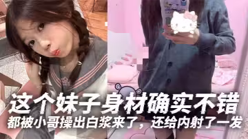 這個妹子身材確實不錯，白白嫩嫩的年輕就是好，特別喜歡她那無毛逼，都被小哥操出白漿來了，還給內射了一發。