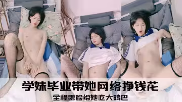 學妹畢業帶她網絡掙錢花，全程露臉給她吃大雞巴，嬌嫩清純道具抽插，呻吟可射，表情好騷啊