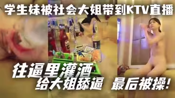 學生妹被社會大姐帶到KTV直播_往逼里灌酒 給大姐舔逼 最後被操！