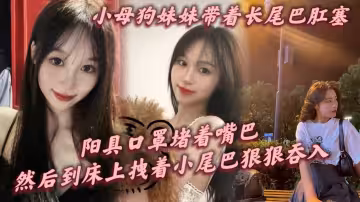 小母狗妹妹帶著長尾巴肛塞，陽具口罩堵著嘴巴，剛到家就讓這隻小母狗跪在鏡子前給我口爆，然後到床上拽著小尾巴狠狠後入