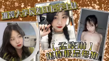 湘潭大學反差00後學生妹【孟曉琳】堪稱極品母狗，白天在學校是乖學生，晚上在家是小母狗，被開發的很好！
