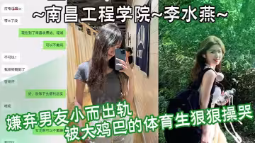 南昌工程學院 李水燕 嫌棄男友小而出軌 被大雞巴的體育生狠狠操哭