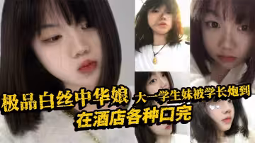 極品白絲中華娘大一學生妹被學長炮到，在酒店各種口完，大力抽插不停，操的尖叫不斷，最後直接口爆吞精，真是精彩啊