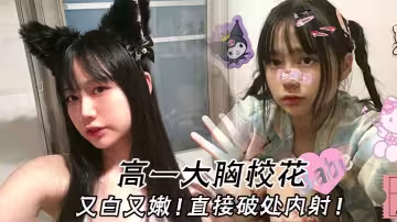 高一大胸校花 又白又嫩，直接破處內射