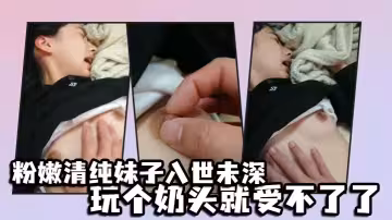 粉嫩清純妹子入世u深，玩個奶頭就受不了了
