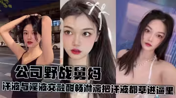 【舅媽亂倫】公司野戰舅媽 汗液與淫液交融酣暢淋漓把汗液都草進逼里