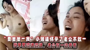 「要爸爸艹我」小騷逼懷孕了老公不敢艹，找單男疏通疏通，老公在一邊看著。