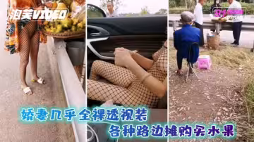 嬌妻幾乎全裸透視裝各種路邊攤購買水果