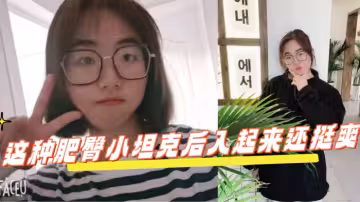 反差學生眼鏡妹 這種肥臀小坦克後入起來還挺爽