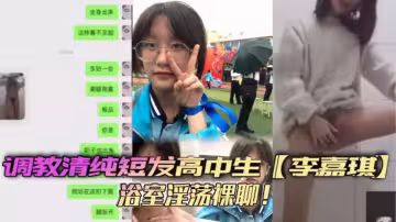 調教清純短髮高中生【李嘉琪】浴室淫蕩裸聊！全程自慰抽插美腿翹起誘惑無限！